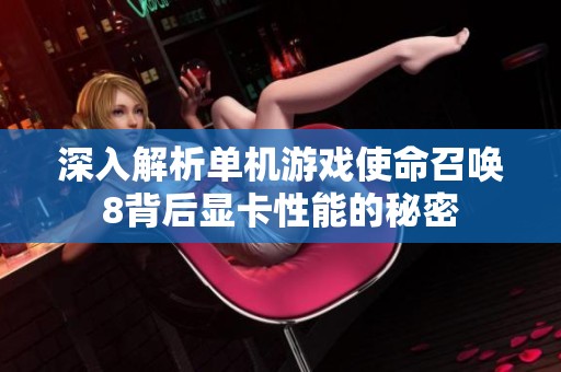 深入解析单机游戏使命召唤8背后显卡性能的秘密