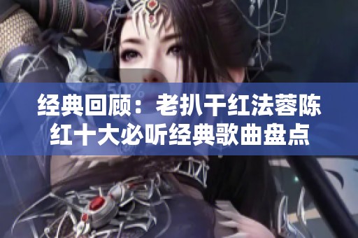经典回顾：老扒干红法蓉陈红十大必听经典歌曲盘点