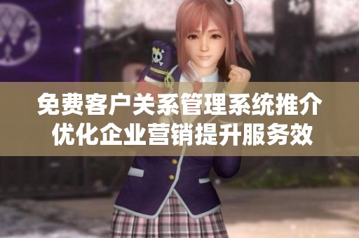 免费客户关系管理系统推介 优化企业营销提升服务效率