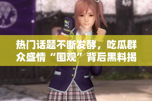 热门话题不断发酵，吃瓜群众盛情“围观”背后黑料揭秘