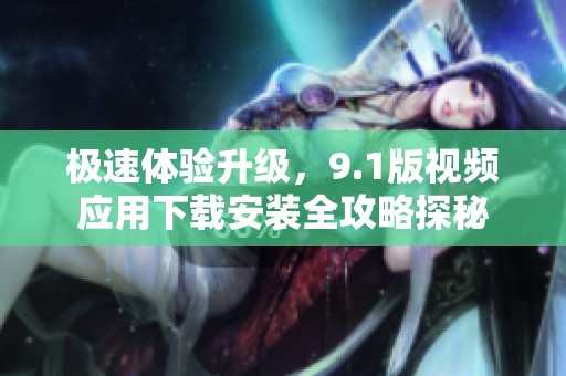 极速体验升级，9.1版视频应用下载安装全攻略探秘