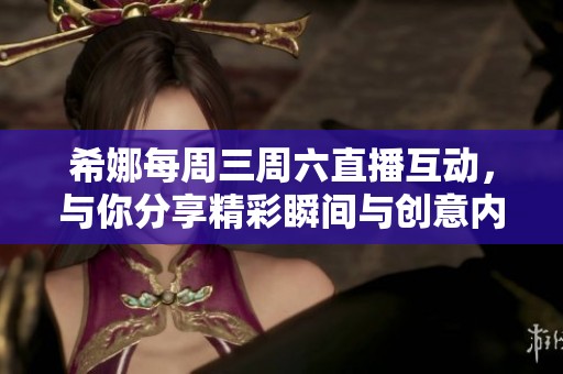 希娜每周三周六直播互动，与你分享精彩瞬间与创意内容