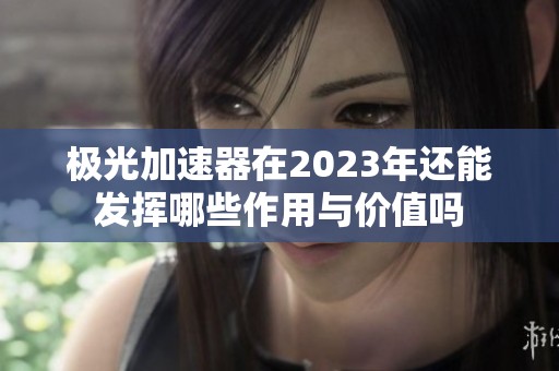 极光加速器在2023年还能发挥哪些作用与价值吗