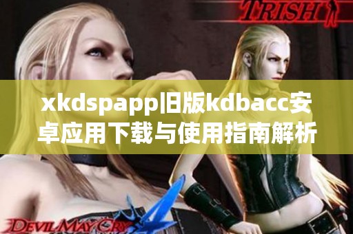 xkdspapp旧版kdbacc安卓应用下载与使用指南解析