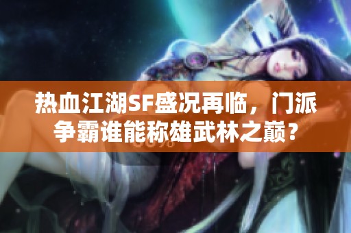 热血江湖SF盛况再临，门派争霸谁能称雄武林之巅？