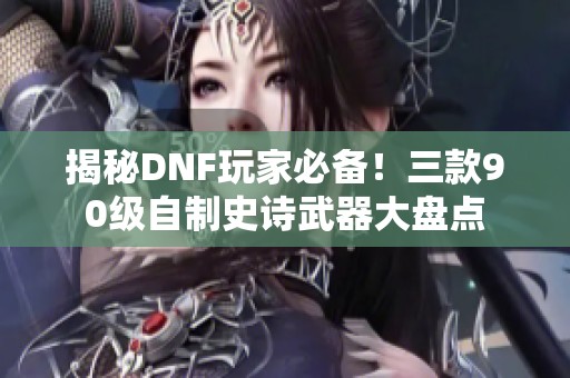 揭秘DNF玩家必备！三款90级自制史诗武器大盘点