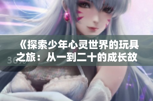 《探索少年心灵世界的玩具之旅：从一到二十的成长故事》