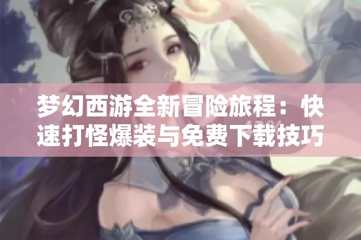梦幻西游全新冒险旅程：快速打怪爆装与免费下载技巧分享