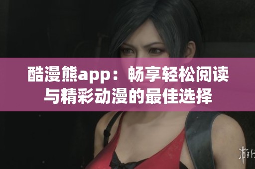 酷漫熊app：畅享轻松阅读与精彩动漫的最佳选择