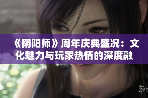 《阴阳师》周年庆典盛况：文化魅力与玩家热情的深度融合