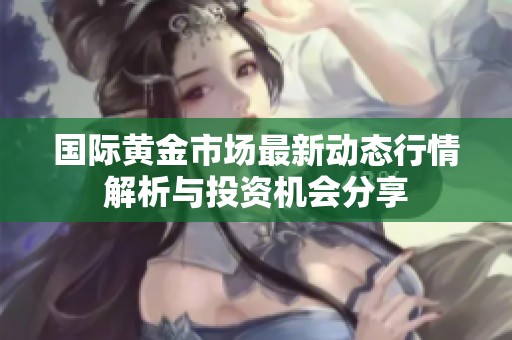 国际黄金市场最新动态行情解析与投资机会分享