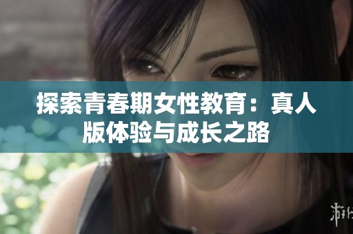 探索青春期女性教育：真人版体验与成长之路
