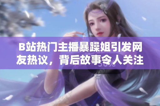 B站热门主播暴躁姐引发网友热议，背后故事令人关注
