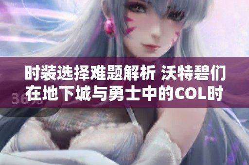 时装选择难题解析 沃特碧们在地下城与勇士中的COL时尚攻略