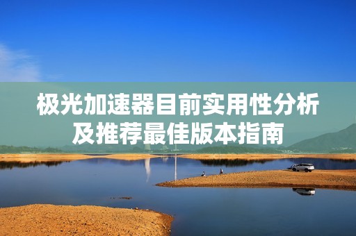 极光加速器目前实用性分析及推荐最佳版本指南