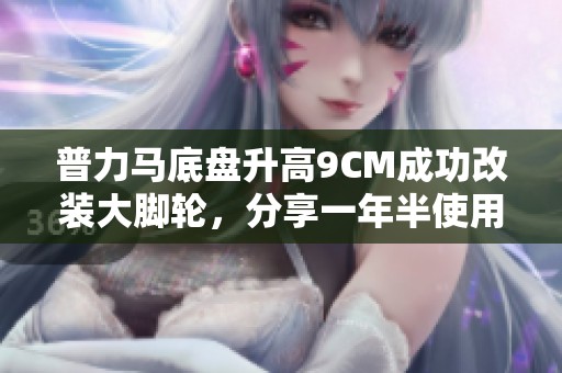 普力马底盘升高9CM成功改装大脚轮，分享一年半使用体验与感受