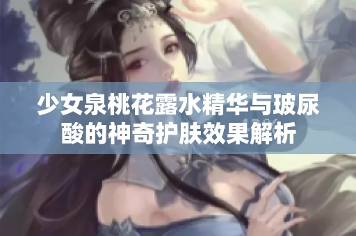 少女泉桃花露水精华与玻尿酸的神奇护肤效果解析