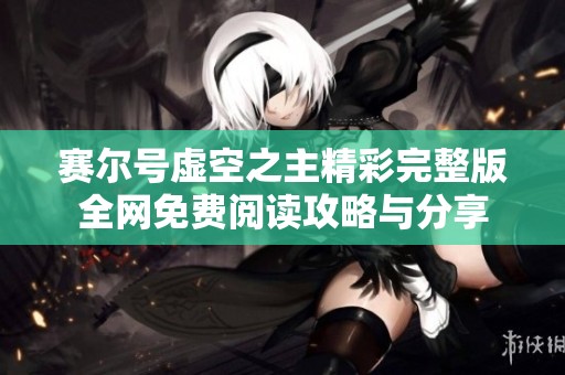 赛尔号虚空之主精彩完整版全网免费阅读攻略与分享