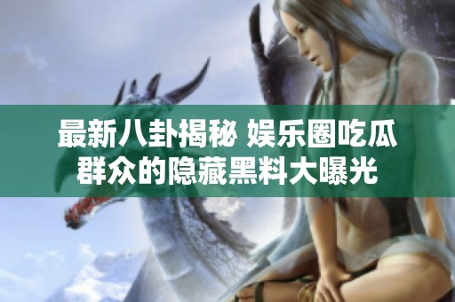 最新八卦揭秘 娱乐圈吃瓜群众的隐藏黑料大曝光