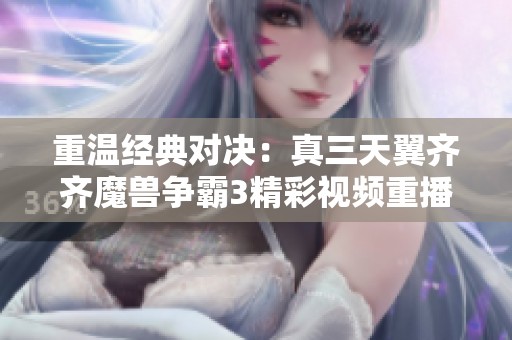 重温经典对决：真三天翼齐齐魔兽争霸3精彩视频重播