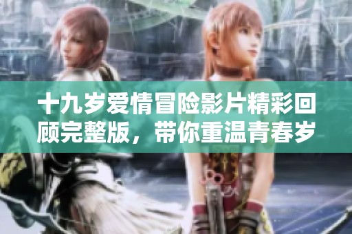 十九岁爱情冒险影片精彩回顾完整版，带你重温青春岁月