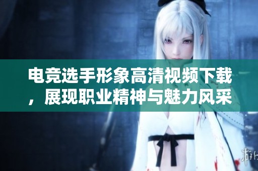 电竞选手形象高清视频下载，展现职业精神与魅力风采