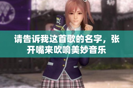 请告诉我这首歌的名字，张开嘴来吹响美妙音乐