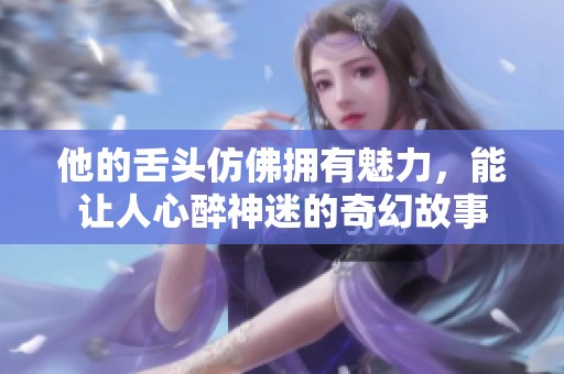 他的舌头仿佛拥有魅力，能让人心醉神迷的奇幻故事