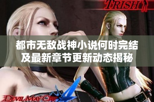 都市无敌战神小说何时完结及最新章节更新动态揭秘