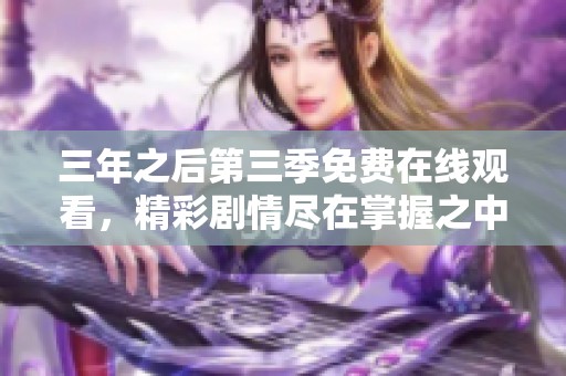 三年之后第三季免费在线观看，精彩剧情尽在掌握之中