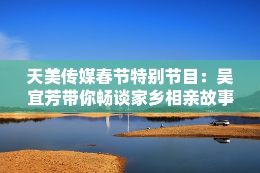 天美传媒春节特别节目：吴宜芳带你畅谈家乡相亲故事