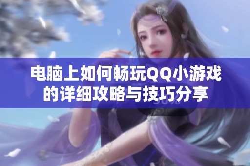 电脑上如何畅玩QQ小游戏的详细攻略与技巧分享