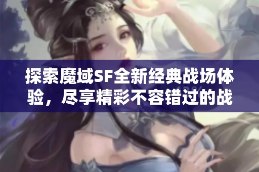 探索魔域SF全新经典战场体验，尽享精彩不容错过的战斗盛宴！