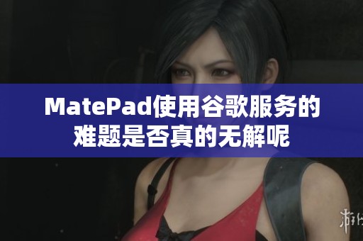 MatePad使用谷歌服务的难题是否真的无解呢