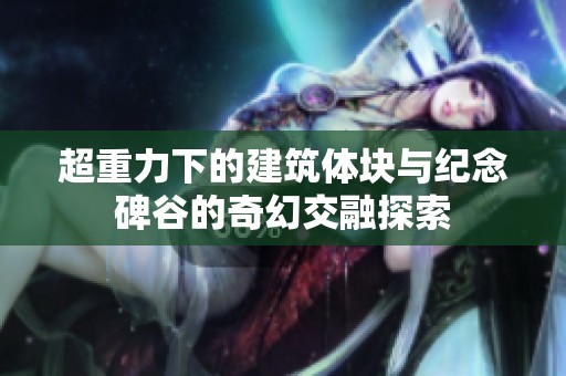 超重力下的建筑体块与纪念碑谷的奇幻交融探索