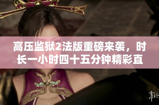 高压监狱2法版重磅来袭，时长一小时四十五分钟精彩直击