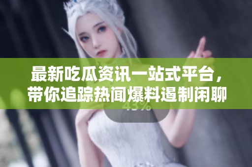 最新吃瓜资讯一站式平台，带你追踪热闻爆料遏制闲聊！