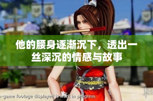 他的腰身逐渐沉下，透出一丝深沉的情感与故事