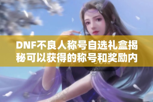 DNF不良人称号自选礼盒揭秘可以获得的称号和奖励内容