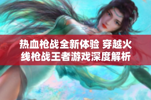 热血枪战全新体验 穿越火线枪战王者游戏深度解析