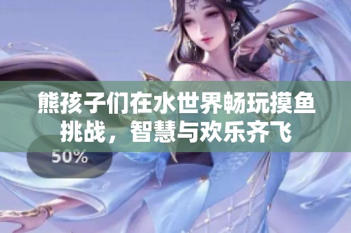 熊孩子们在水世界畅玩摸鱼挑战，智慧与欢乐齐飞