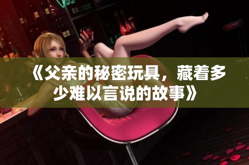 《父亲的秘密玩具，藏着多少难以言说的故事》