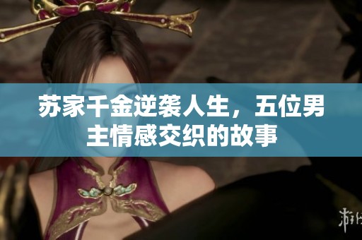 苏家千金逆袭人生，五位男主情感交织的故事