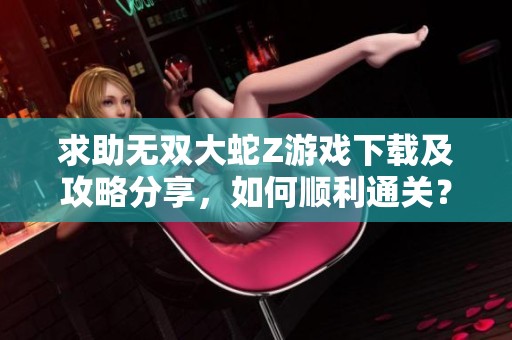 求助无双大蛇Z游戏下载及攻略分享，如何顺利通关？