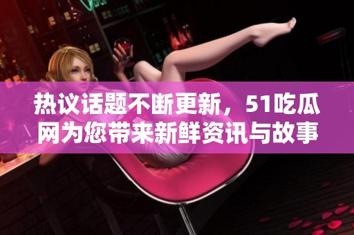 热议话题不断更新，51吃瓜网为您带来新鲜资讯与故事