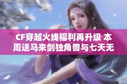 CF穿越火线福利再升级 本周送马来剑独角兽与七天无影神兵