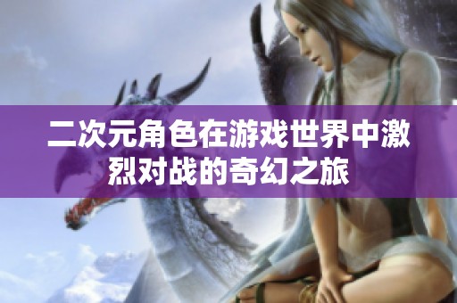 二次元角色在游戏世界中激烈对战的奇幻之旅
