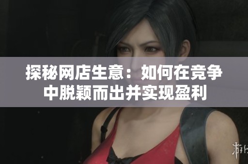 探秘网店生意：如何在竞争中脱颖而出并实现盈利