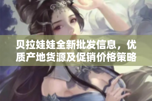 贝拉娃娃全新批发信息，优质产地货源及促销价格策略分析