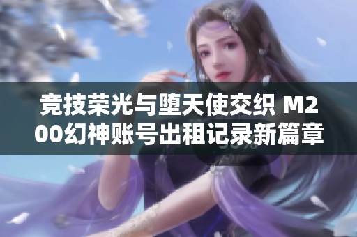 竞技荣光与堕天使交织 M200幻神账号出租记录新篇章